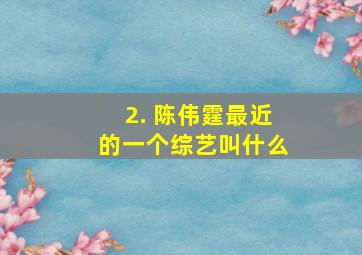 2. 陈伟霆最近的一个综艺叫什么